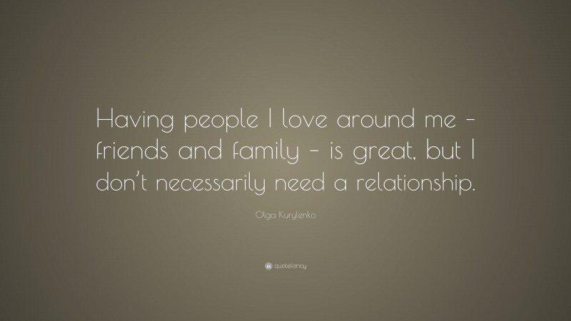 Olga Kurylenko Quote: “Having people I love around me – friends and family – is great, but I don’t necessarily need a relationship.”
