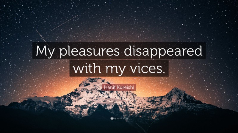 Hanif Kureishi Quote: “My pleasures disappeared with my vices.”