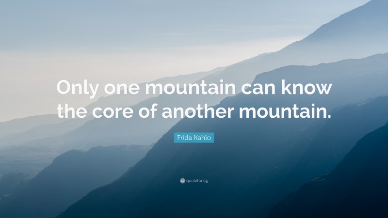 Frida Kahlo Quote: “Only one mountain can know the core of another mountain.”