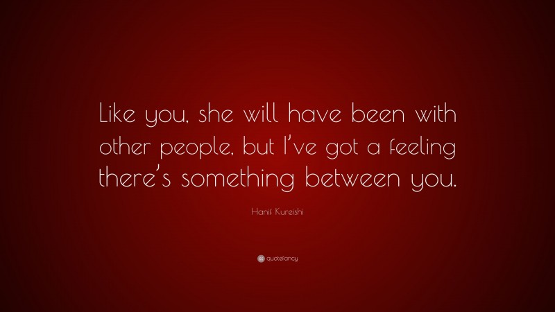 Hanif Kureishi Quote: “Like you, she will have been with other people, but I’ve got a feeling there’s something between you.”