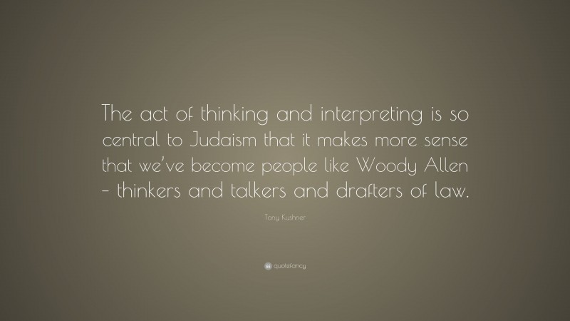 Tony Kushner Quote: “The act of thinking and interpreting is so central to Judaism that it makes more sense that we’ve become people like Woody Allen – thinkers and talkers and drafters of law.”