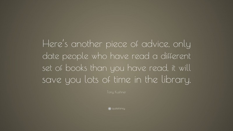 Tony Kushner Quote: “Here’s another piece of advice, only date people who have read a different set of books than you have read, it will save you lots of time in the library.”