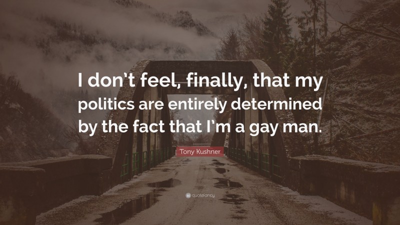 Tony Kushner Quote: “I don’t feel, finally, that my politics are entirely determined by the fact that I’m a gay man.”