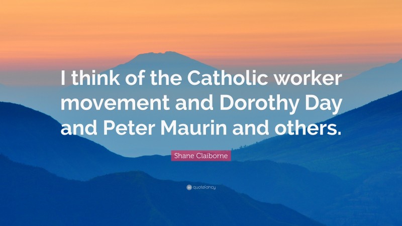 Shane Claiborne Quote: “I think of the Catholic worker movement and Dorothy Day and Peter Maurin and others.”