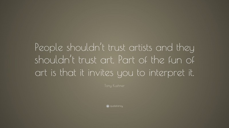 Tony Kushner Quote: “People shouldn’t trust artists and they shouldn’t trust art. Part of the fun of art is that it invites you to interpret it.”