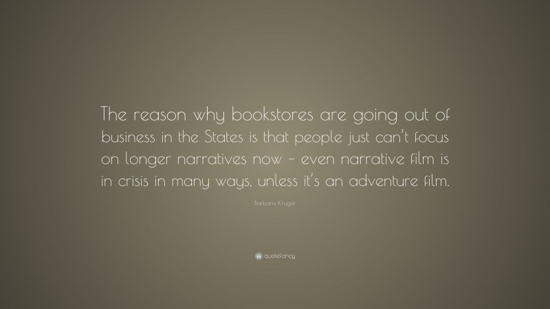 Barbara Kruger Quote: “The reason why bookstores are going out of business in the States is that people just can’t focus on longer narratives now – even narrative film is in crisis in many ways, unless it’s an adventure film.”