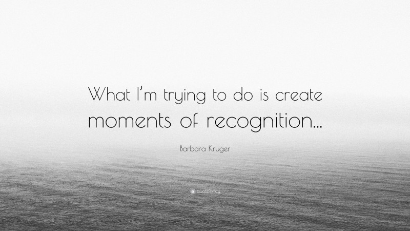 Barbara Kruger Quote: “What I’m trying to do is create moments of recognition...”