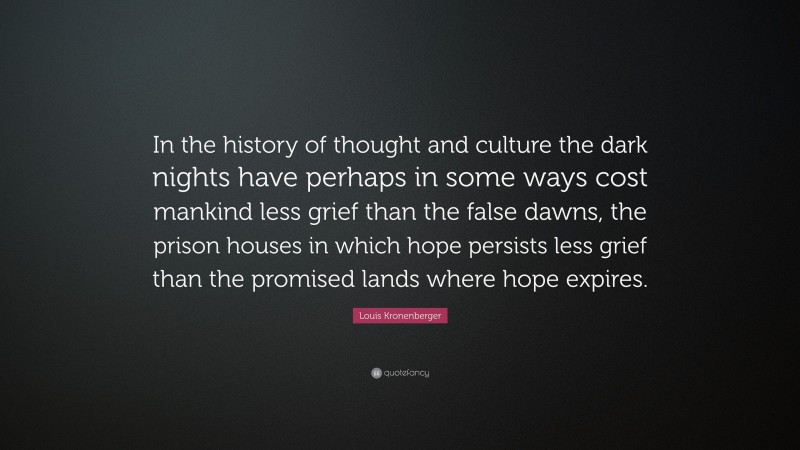 Louis Kronenberger Quote: “In the history of thought and culture the dark nights have perhaps in some ways cost mankind less grief than the false dawns, the prison houses in which hope persists less grief than the promised lands where hope expires.”