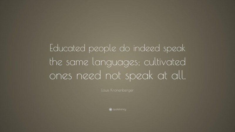 Louis Kronenberger Quote: “Educated people do indeed speak the same languages; cultivated ones need not speak at all.”