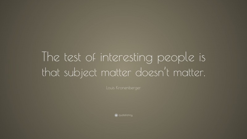 Louis Kronenberger Quote: “The test of interesting people is that subject matter doesn’t matter.”