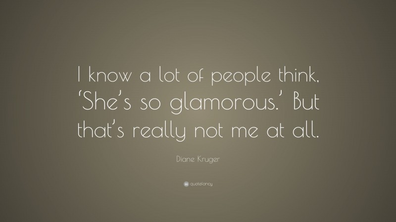Diane Kruger Quote: “I know a lot of people think, ‘She’s so glamorous.’ But that’s really not me at all.”
