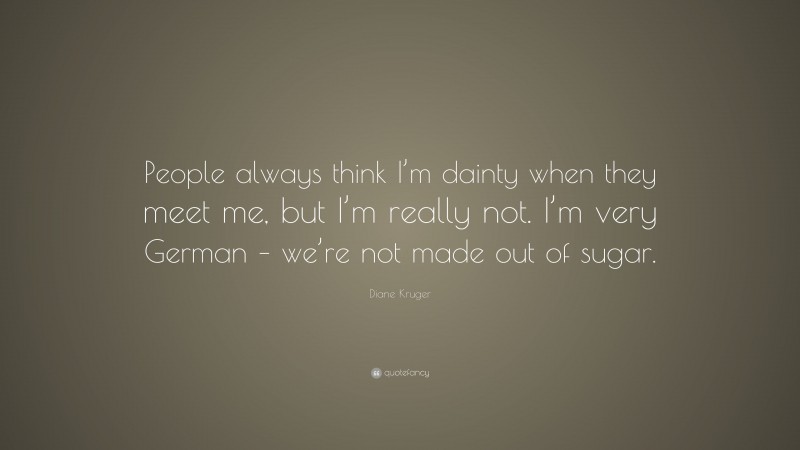 Diane Kruger Quote: “People always think I’m dainty when they meet me, but I’m really not. I’m very German – we’re not made out of sugar.”