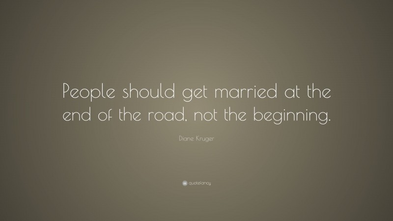 Diane Kruger Quote: “People should get married at the end of the road, not the beginning.”
