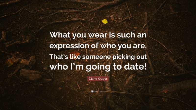 Diane Kruger Quote: “What you wear is such an expression of who you are. That’s like someone picking out who I’m going to date!”