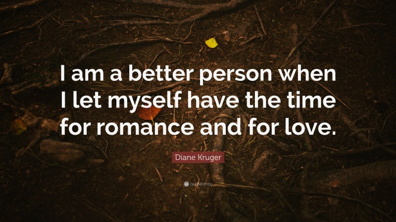Diane Kruger Quote: “I am a better person when I let myself have the time for romance and for love.”