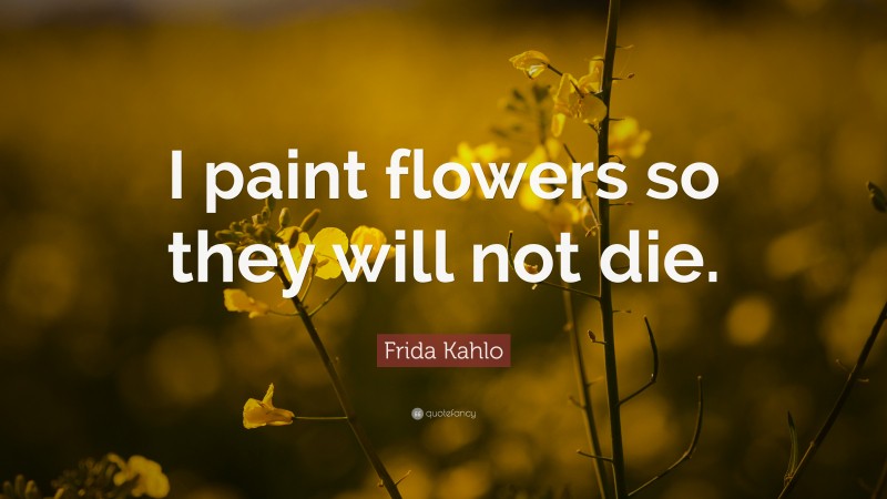 Frida Kahlo Quote: “I paint flowers so they will not die.”