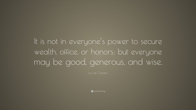 Luc de Clapiers Quote: “It is not in everyone’s power to secure wealth, office, or honors; but everyone may be good, generous, and wise.”