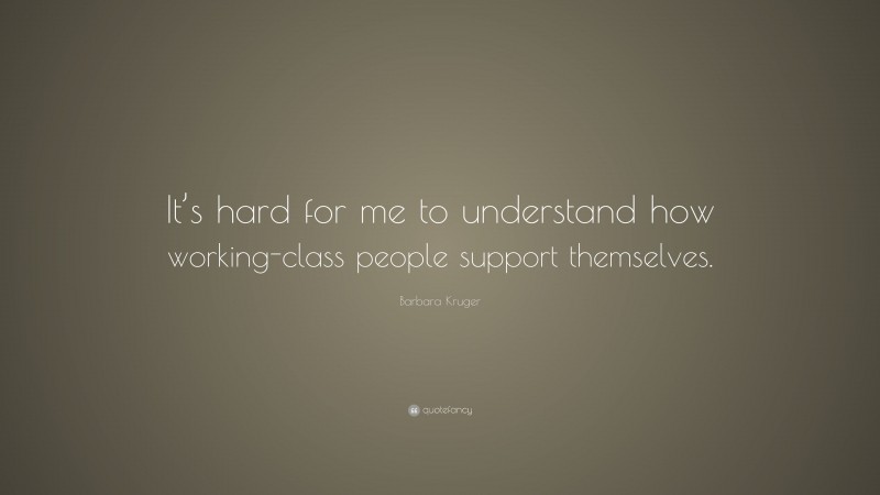 Barbara Kruger Quote: “It’s hard for me to understand how working-class people support themselves.”