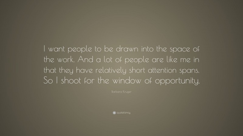 Barbara Kruger Quote: “I want people to be drawn into the space of the work. And a lot of people are like me in that they have relatively short attention spans. So I shoot for the window of opportunity.”