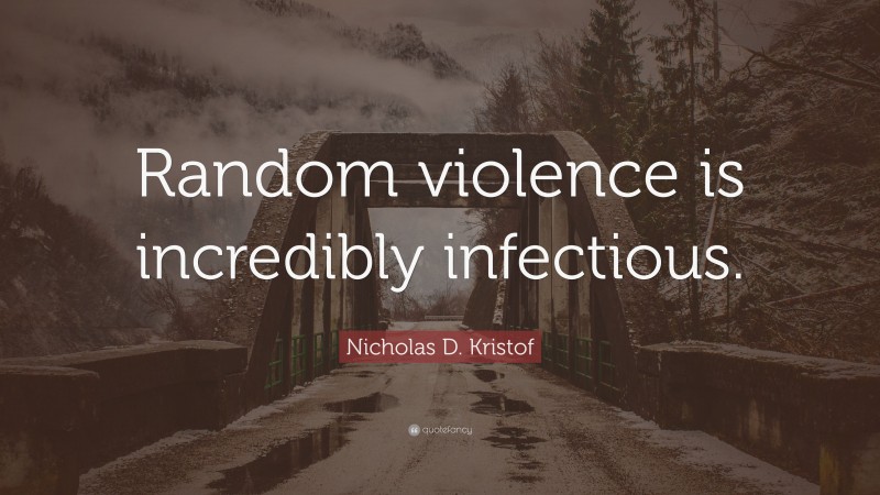 Nicholas D. Kristof Quote: “Random violence is incredibly infectious.”