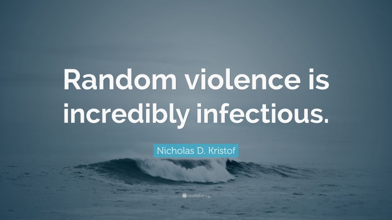Nicholas D. Kristof Quote: “Random violence is incredibly infectious.”