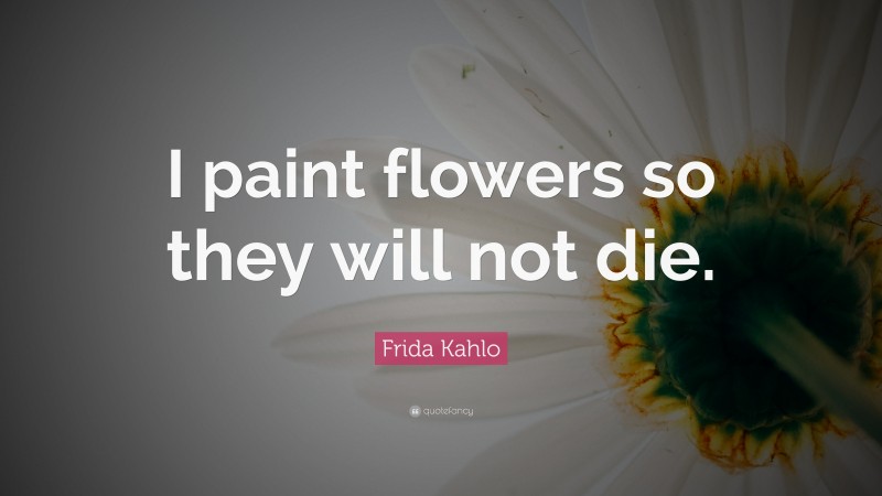 Frida Kahlo Quote: “I paint flowers so they will not die.”