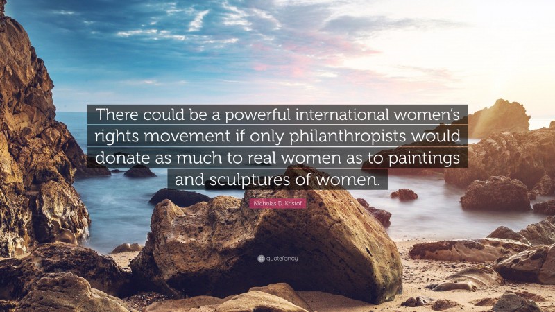 Nicholas D. Kristof Quote: “There could be a powerful international women’s rights movement if only philanthropists would donate as much to real women as to paintings and sculptures of women.”
