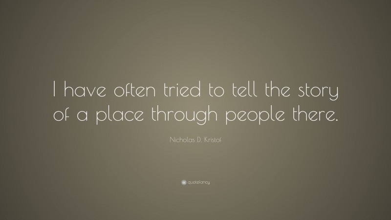 Nicholas D. Kristof Quote: “I have often tried to tell the story of a place through people there.”