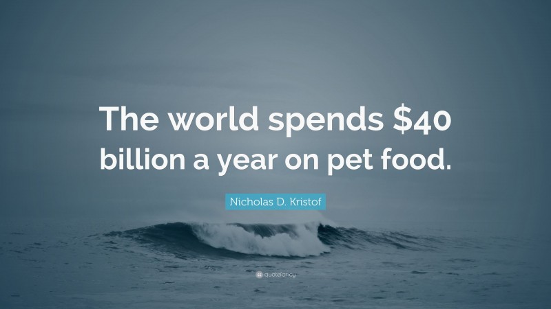 Nicholas D. Kristof Quote: “The world spends $40 billion a year on pet food.”