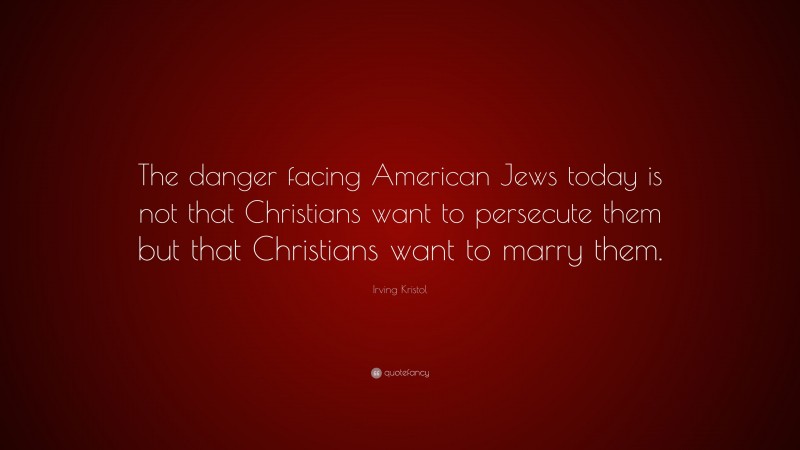 Irving Kristol Quote: “The danger facing American Jews today is not that Christians want to persecute them but that Christians want to marry them.”