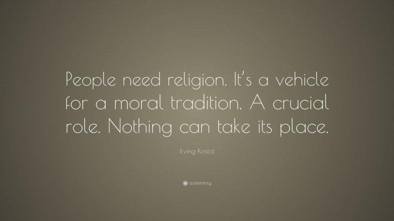 Irving Kristol Quote: “People need religion. It’s a vehicle for a moral tradition. A crucial role. Nothing can take its place.”