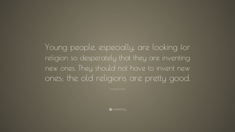 Irving Kristol Quote: “Young people, especially, are looking for religion so desperately that they are inventing new ones. They should not have to invent new ones; the old religions are pretty good.”