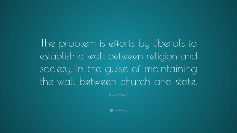 Irving Kristol Quote: “The problem is efforts by liberals to establish a wall between religion and society, in the guise of maintaining the wall between church and state.”