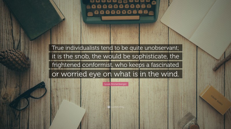 Louis Kronenberger Quote: “True individualists tend to be quite unobservant; it is the snob, the would be sophisticate, the frightened conformist, who keeps a fascinated or worried eye on what is in the wind.”