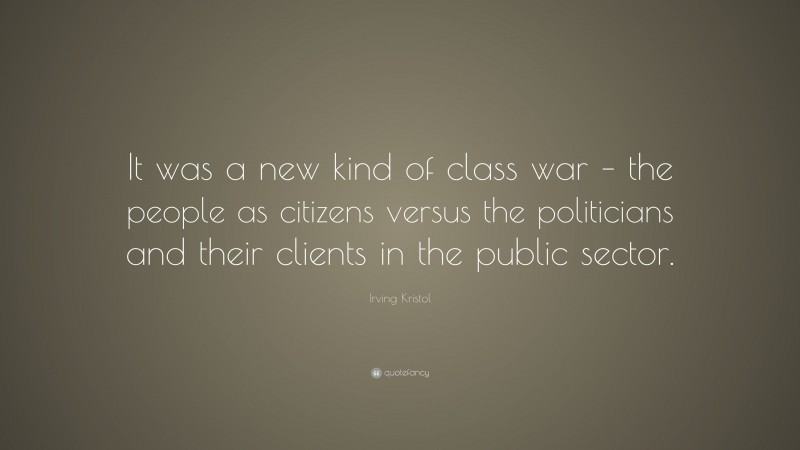 Irving Kristol Quote: “It was a new kind of class war – the people as citizens versus the politicians and their clients in the public sector.”