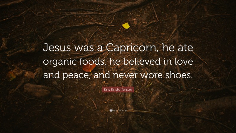 Kris Kristofferson Quote: “Jesus was a Capricorn, he ate organic foods, he believed in love and peace, and never wore shoes.”