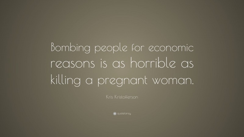 Kris Kristofferson Quote: “Bombing people for economic reasons is as horrible as killing a pregnant woman.”
