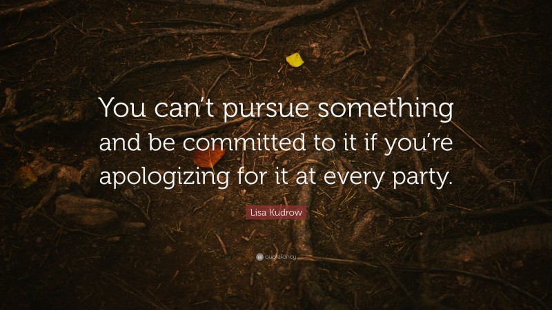 Lisa Kudrow Quote: “You can’t pursue something and be committed to it if you’re apologizing for it at every party.”