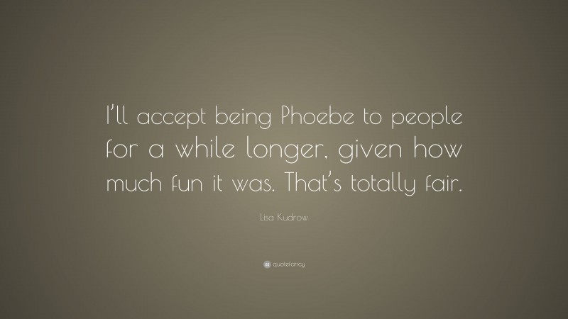 Lisa Kudrow Quote: “I’ll accept being Phoebe to people for a while longer, given how much fun it was. That’s totally fair.”