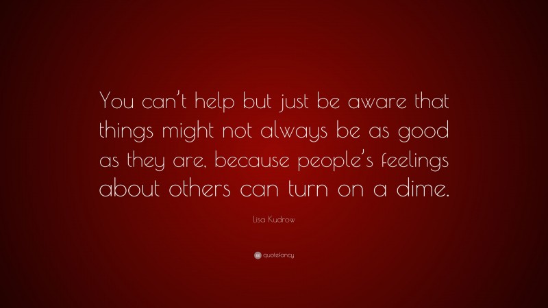 Lisa Kudrow Quote: “You can’t help but just be aware that things might not always be as good as they are, because people’s feelings about others can turn on a dime.”