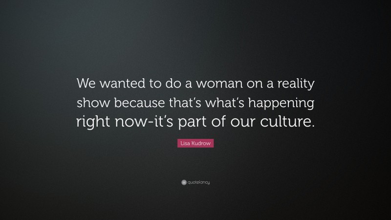 Lisa Kudrow Quote: “We wanted to do a woman on a reality show because that’s what’s happening right now-it’s part of our culture.”