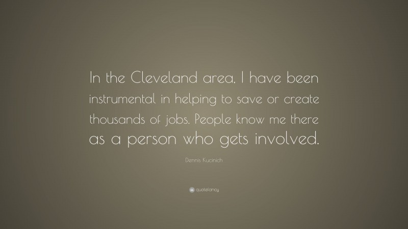 Dennis Kucinich Quote: “In the Cleveland area, I have been instrumental in helping to save or create thousands of jobs. People know me there as a person who gets involved.”