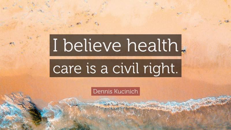 Dennis Kucinich Quote: “I believe health care is a civil right.”