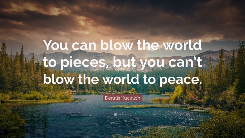 Dennis Kucinich Quote: “You can blow the world to pieces, but you can’t blow the world to peace.”