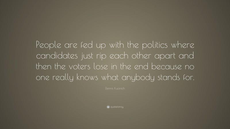 Dennis Kucinich Quote: “People are fed up with the politics where candidates just rip each other apart and then the voters lose in the end because no one really knows what anybody stands for.”