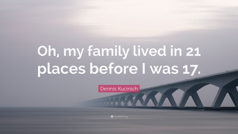 Dennis Kucinich Quote: “Oh, my family lived in 21 places before I was 17.”