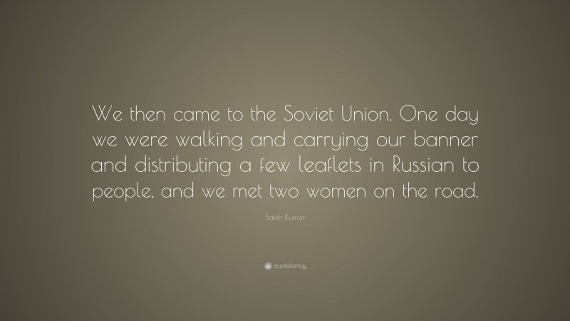 Satish Kumar Quote: “We then came to the Soviet Union. One day we were walking and carrying our banner and distributing a few leaflets in Russian to people, and we met two women on the road.”