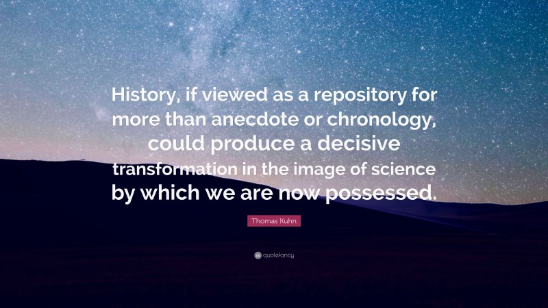 Thomas Kuhn Quote: “History, if viewed as a repository for more than anecdote or chronology, could produce a decisive transformation in the image of science by which we are now possessed.”