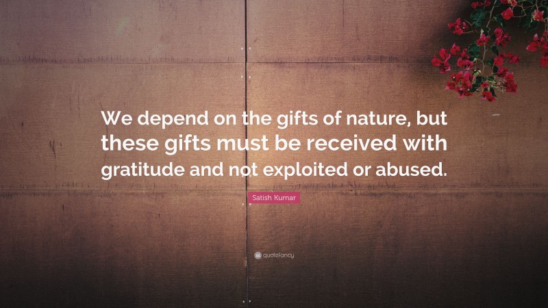 Satish Kumar Quote: “We depend on the gifts of nature, but these gifts must be received with gratitude and not exploited or abused.”