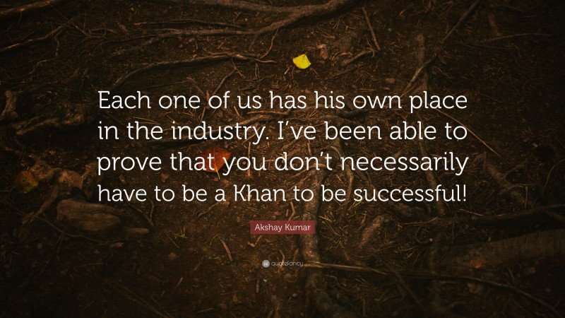 Akshay Kumar Quote: “Each one of us has his own place in the industry. I’ve been able to prove that you don’t necessarily have to be a Khan to be successful!”